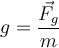  g = \dfrac{\vec {F_g}}{m}  