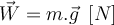  \vec{W}=m.\vec{g}  \hspace{2mm} [N] 