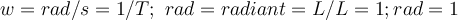  w=rad/s =1/T ; rad= radiant = L/L=1 ; rad=1 