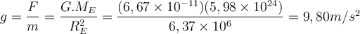  g=\dfrac{F}{m}= \dfrac{G.M_E}{R_E^2} = \dfrac{(6,67 \times 10^{-11}) (5,98 \times10^{24} )}{6,37 \times 10^6 }= 9,80  m/s^2 