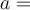  a =